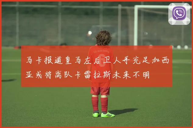 马卡报道皇马左后卫人手充足加西亚或将离队卡雷拉斯未来不明