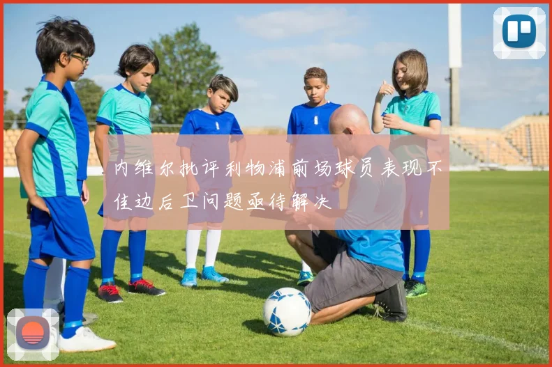 内维尔批评利物浦前场球员表现不佳边后卫问题亟待解决