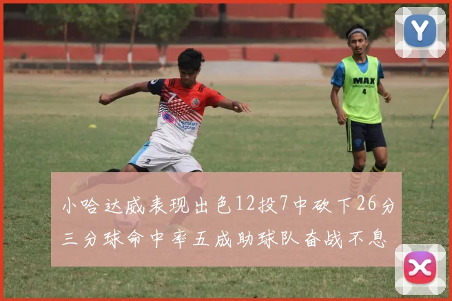 小哈达威表现出色12投7中砍下26分三分球命中率五成助球队奋战不息