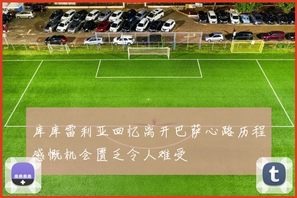 库库雷利亚回忆离开巴萨心路历程感慨机会匮乏令人难受