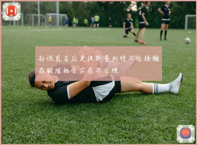 孙悦直言应更换斯普利特不给杨瀚森锻炼机会实在不合理