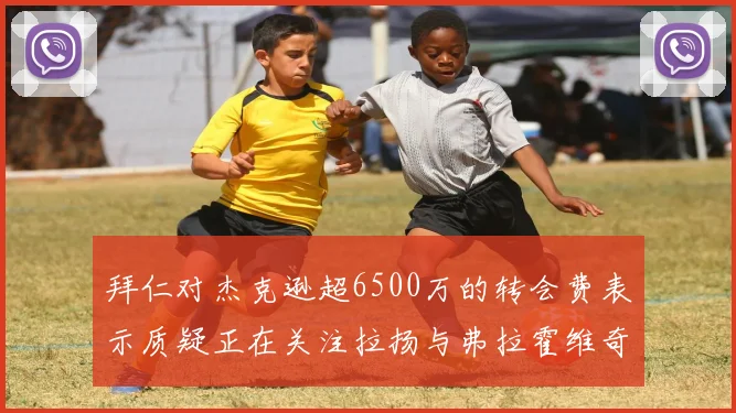 拜仁对杰克逊超6500万的转会费表示质疑正在关注拉扬与弗拉霍维奇