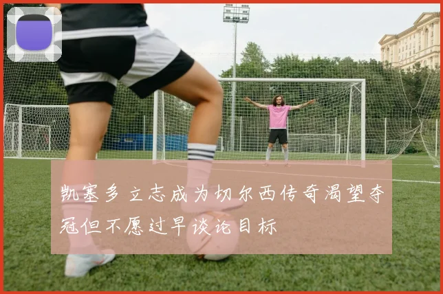 凯塞多立志成为切尔西传奇渴望夺冠但不愿过早谈论目标