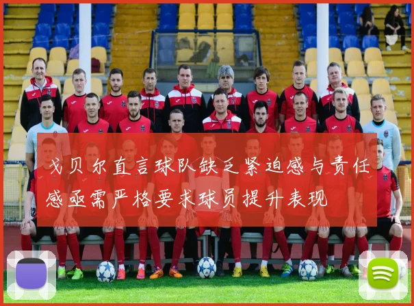 戈贝尔直言球队缺乏紧迫感与责任感亟需严格要求球员提升表现