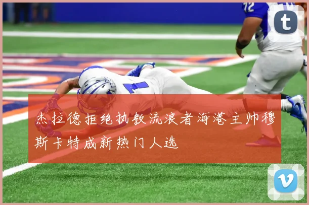 杰拉德拒绝执教流浪者海港主帅穆斯卡特成新热门人选