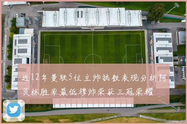 近12年曼联5位主帅执教表现分析阿莫林胜率最低穆帅荣获三冠荣耀