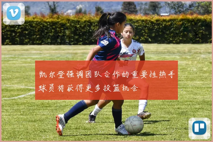 凯尔登强调团队合作的重要性热手球员将获得更多投篮机会