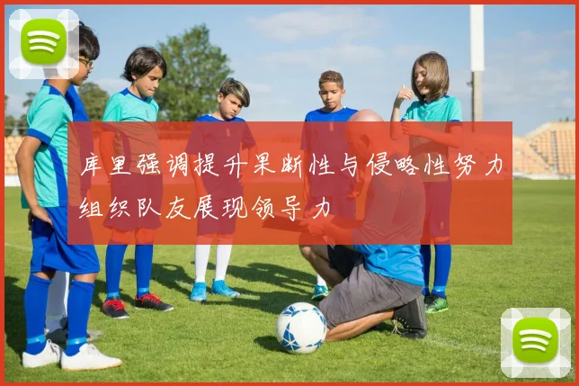 库里强调提升果断性与侵略性努力组织队友展现领导力