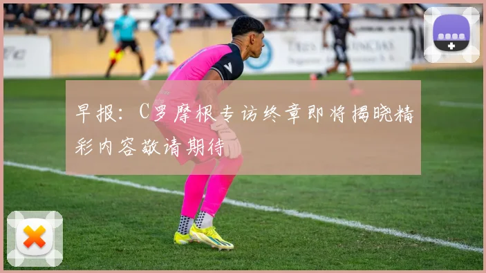 早报：C罗摩根专访终章即将揭晓精彩内容敬请期待