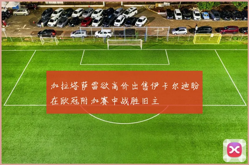 加拉塔萨雷欲高价出售伊卡尔迪盼在欧冠附加赛中战胜旧主