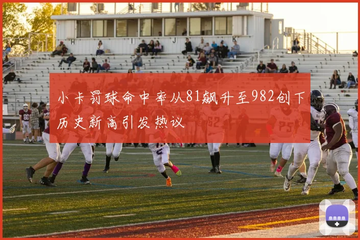 小卡罚球命中率从81飙升至982创下历史新高引发热议