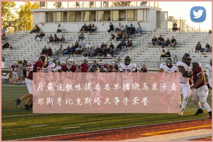 月最佳教练提名名单揭晓乌度卡查尔斯李比克斯塔夫争夺荣誉