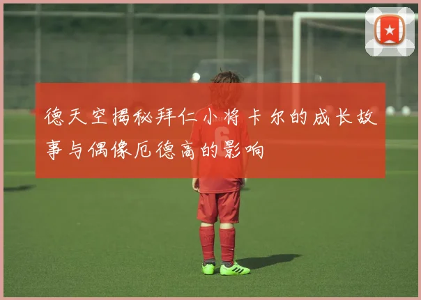 德天空揭秘拜仁小将卡尔的成长故事与偶像厄德高的影响