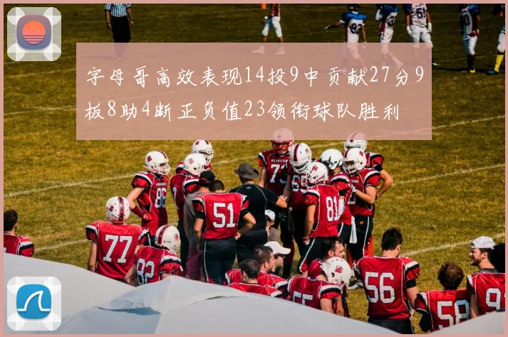 字母哥高效表现14投9中贡献27分9板8助4断正负值23领衔球队胜利