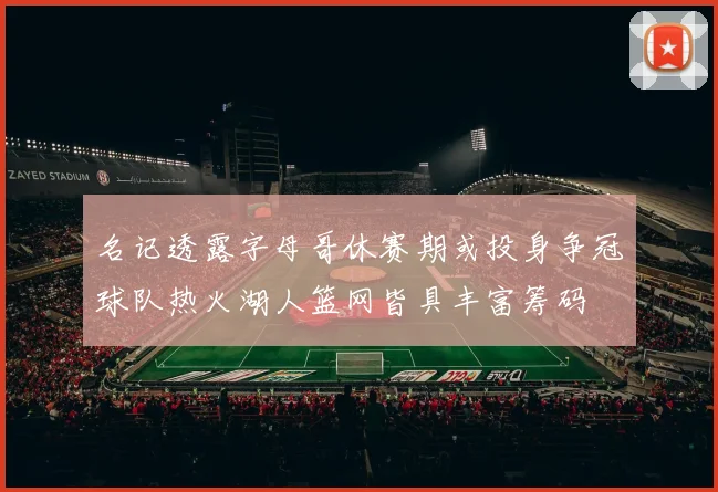 名记透露字母哥休赛期或投身争冠球队热火湖人篮网皆具丰富筹码