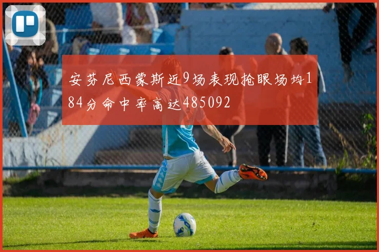 安芬尼西蒙斯近9场表现抢眼场均184分命中率高达485092