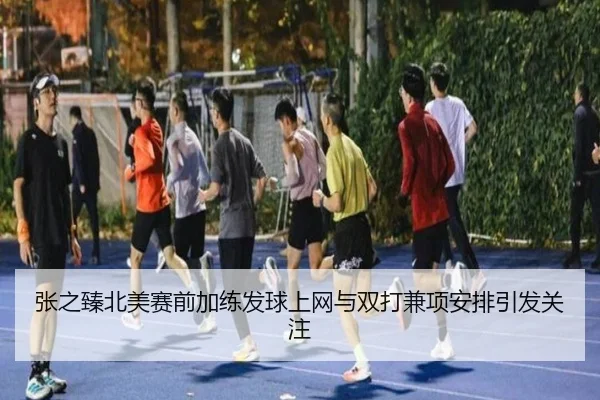 张之臻北美赛前加练发球上网与双打兼项安排引发关注